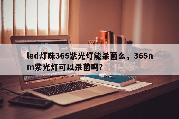 led灯珠365紫光灯能杀菌么，365nm紫光灯可以杀菌吗？-第1张图片-LED灯珠-LED灯珠贴片-LED灯珠厂家台宏光电