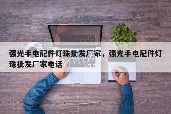 强光手电配件灯珠批发厂家，强光手电配件灯珠批发厂家电话-第1张图片-LED灯珠-LED灯珠贴片-LED灯珠厂家台宏光电