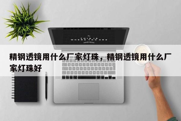 精钢透镜用什么厂家灯珠，精钢透镜用什么厂家灯珠好-第1张图片-LED灯珠-LED灯珠贴片-LED灯珠厂家台宏光电