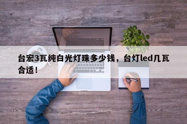 台宏3瓦纯白光灯珠多少钱，台灯led几瓦合适！-第1张图片-LED灯珠-LED灯珠贴片-LED灯珠厂家台宏光电