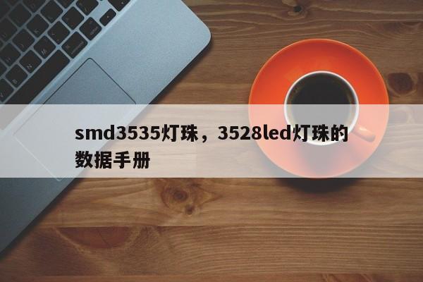 smd3535灯珠，3528led灯珠的数据手册-第1张图片-LED灯珠-LED灯珠贴片-LED灯珠厂家台宏光电