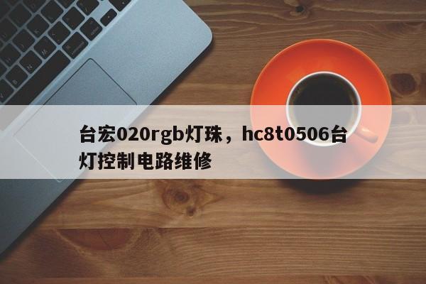 台宏020rgb灯珠，hc8t0506台灯控制电路维修-第1张图片-LED灯珠-LED灯珠贴片-LED灯珠厂家台宏光电