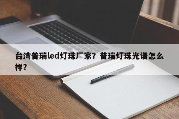 台湾普瑞led灯珠厂家？普瑞灯珠光谱怎么样？-第1张图片-LED灯珠-LED灯珠贴片-LED灯珠厂家台宏光电