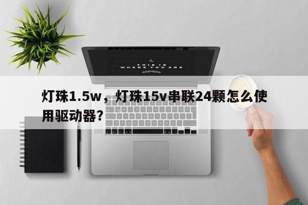 灯珠1.5w，灯珠15v串联24颗怎么使用驱动器？-第1张图片-LED灯珠-LED灯珠贴片-LED灯珠厂家台宏光电