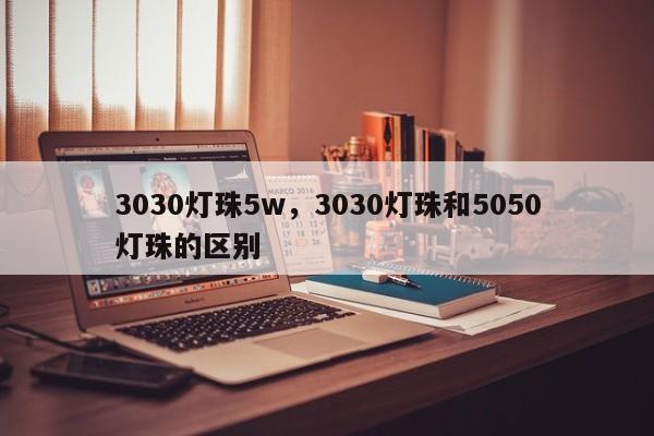 3030灯珠5w，3030灯珠和5050灯珠的区别-第1张图片-LED灯珠-LED灯珠贴片-LED灯珠厂家台宏光电