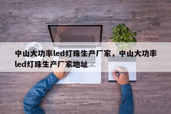 中山大功率led灯珠生产厂家，中山大功率led灯珠生产厂家地址-第1张图片-LED灯珠-LED灯珠贴片-LED灯珠厂家台宏光电