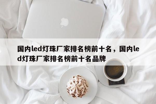国内led灯珠厂家排名榜前十名，国内led灯珠厂家排名榜前十名品牌-第1张图片-LED灯珠-LED灯珠贴片-LED灯珠厂家台宏光电