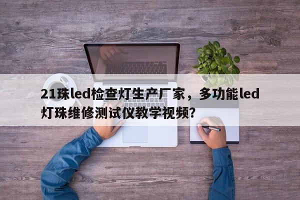 21珠led检查灯生产厂家，多功能led灯珠维修测试仪教学视频？-第1张图片-LED灯珠-LED灯珠贴片-LED灯珠厂家台宏光电
