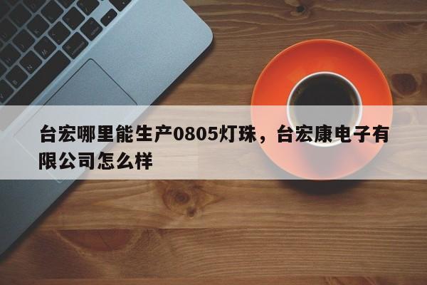 台宏哪里能生产0805灯珠，台宏康电子有限公司怎么样-第1张图片-LED灯珠-LED灯珠贴片-LED灯珠厂家台宏光电