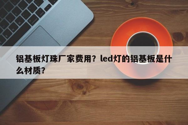 铝基板灯珠厂家费用？led灯的铝基板是什么材质？-第1张图片-LED灯珠-LED灯珠贴片-LED灯珠厂家台宏光电