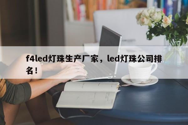 f4led灯珠生产厂家，led灯珠公司排名！-第1张图片-LED灯珠-LED灯珠贴片-LED灯珠厂家台宏光电