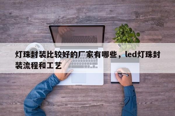 灯珠封装比较好的厂家有哪些，led灯珠封装流程和工艺-第1张图片-LED灯珠-LED灯珠贴片-LED灯珠厂家台宏光电