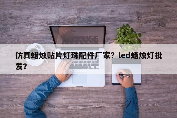 仿真蜡烛贴片灯珠配件厂家？led蜡烛灯批发？-第1张图片-LED灯珠-LED灯珠贴片-LED灯珠厂家台宏光电