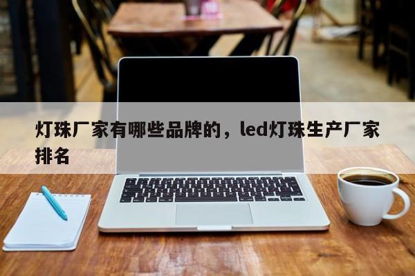 灯珠厂家有哪些品牌的，led灯珠生产厂家排名-第1张图片-LED灯珠-LED灯珠贴片-LED灯珠厂家台宏光电