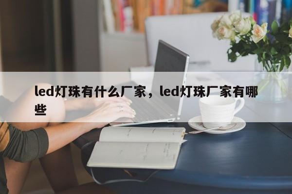 led灯珠有什么厂家，led灯珠厂家有哪些-第1张图片-LED灯珠-LED灯珠贴片-LED灯珠厂家台宏光电
