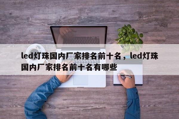 led灯珠国内厂家排名前十名，led灯珠国内厂家排名前十名有哪些-第1张图片-LED灯珠-LED灯珠贴片-LED灯珠厂家台宏光电