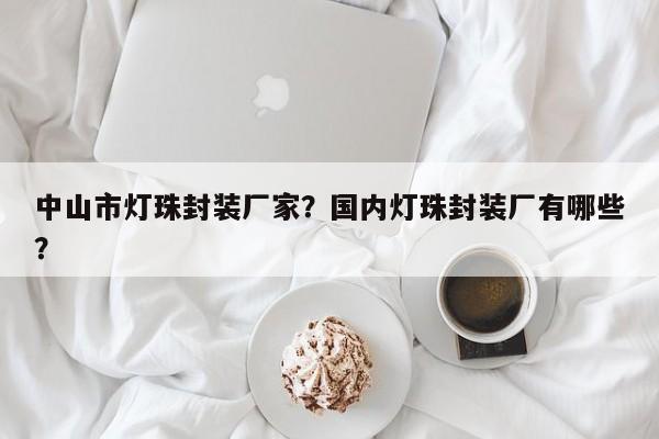中山市灯珠封装厂家？国内灯珠封装厂有哪些？-第1张图片-LED灯珠-LED灯珠贴片-LED灯珠厂家台宏光电