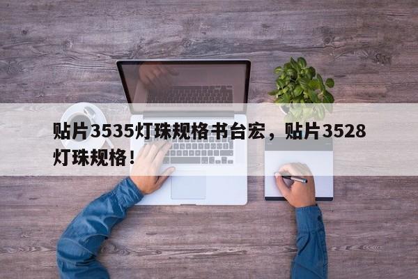 贴片3535灯珠规格书台宏，贴片3528灯珠规格！-第1张图片-LED灯珠-LED灯珠贴片-LED灯珠厂家台宏光电