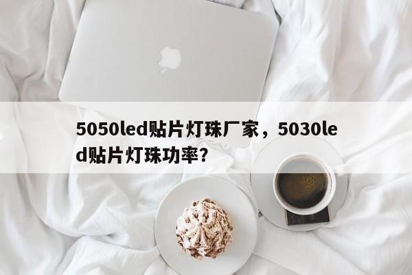 5050led贴片灯珠厂家，5030led贴片灯珠功率？-第1张图片-LED灯珠-LED灯珠贴片-LED灯珠厂家台宏光电