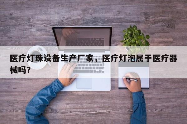 医疗灯珠设备生产厂家，医疗灯泡属于医疗器械吗？-第1张图片-LED灯珠-LED灯珠贴片-LED灯珠厂家台宏光电