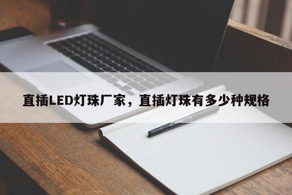 直插LED灯珠厂家，直插灯珠有多少种规格-第1张图片-LED灯珠-LED灯珠贴片-LED灯珠厂家台宏光电