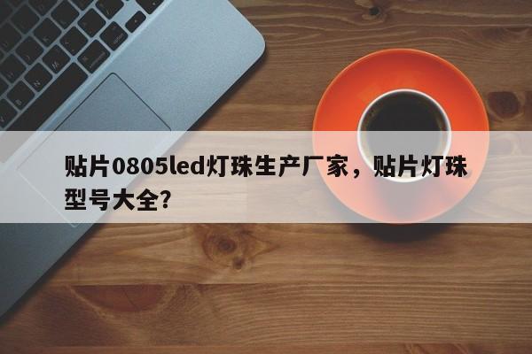 贴片0805led灯珠生产厂家，贴片灯珠型号大全？-第1张图片-LED灯珠-LED灯珠贴片-LED灯珠厂家台宏光电
