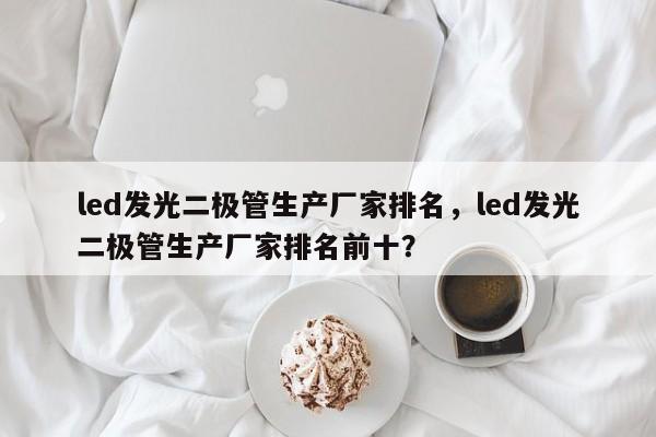 led发光二极管生产厂家排名，led发光二极管生产厂家排名前十？-第1张图片-LED灯珠-LED灯珠贴片-LED灯珠厂家台宏光电