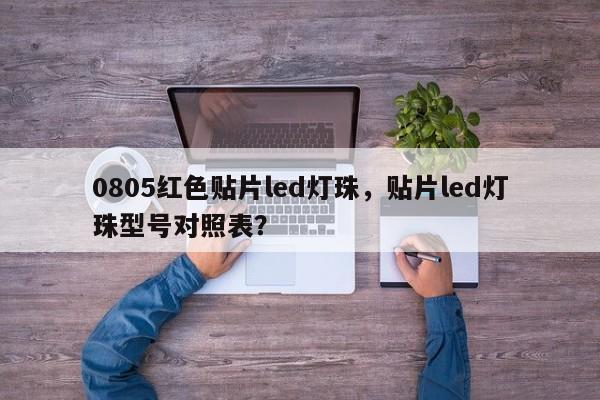 0805红色贴片led灯珠，贴片led灯珠型号对照表？-第1张图片-LED灯珠-LED灯珠贴片-LED灯珠厂家台宏光电