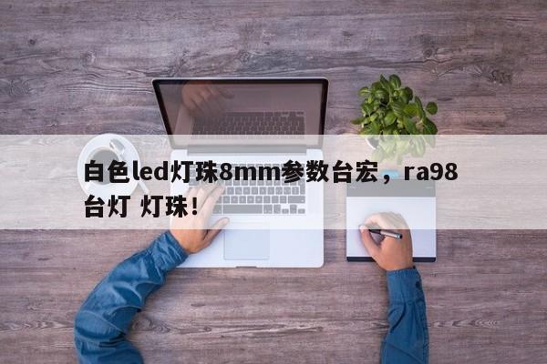 白色led灯珠8mm参数台宏，ra98 台灯 灯珠！-第1张图片-LED灯珠-LED灯珠贴片-LED灯珠厂家台宏光电