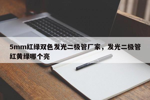 5mm红绿双色发光二极管厂家，发光二极管红黄绿哪个亮-第1张图片-LED灯珠-LED灯珠贴片-LED灯珠厂家台宏光电