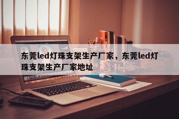 东莞led灯珠支架生产厂家，东莞led灯珠支架生产厂家地址-第1张图片-LED灯珠-LED灯珠贴片-LED灯珠厂家台宏光电