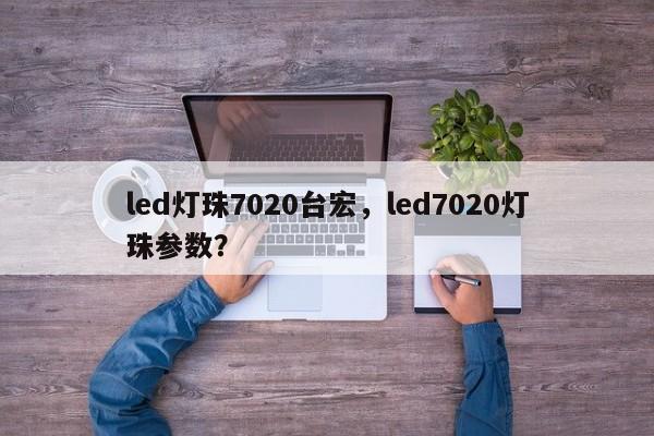 led灯珠7020台宏，led7020灯珠参数？-第1张图片-LED灯珠-LED灯珠贴片-LED灯珠厂家台宏光电