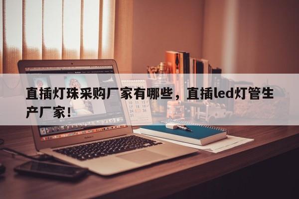 直插灯珠采购厂家有哪些，直插led灯管生产厂家！-第1张图片-LED灯珠-LED灯珠贴片-LED灯珠厂家台宏光电