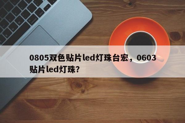 0805双色贴片led灯珠台宏，0603贴片led灯珠？-第1张图片-LED灯珠-LED灯珠贴片-LED灯珠厂家台宏光电