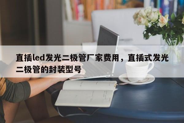 直插led发光二极管厂家费用，直插式发光二极管的封装型号-第1张图片-LED灯珠-LED灯珠贴片-LED灯珠厂家台宏光电