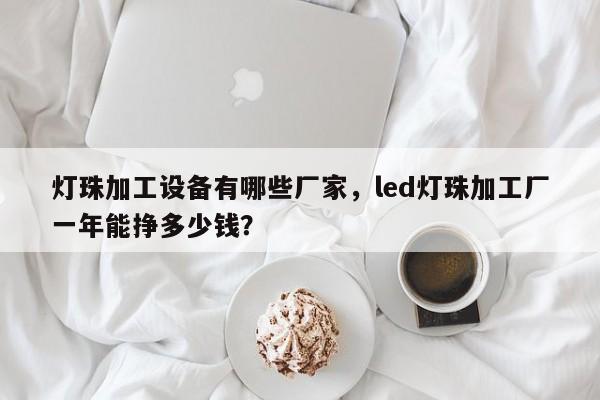 灯珠加工设备有哪些厂家，led灯珠加工厂一年能挣多少钱？-第1张图片-LED灯珠-LED灯珠贴片-LED灯珠厂家台宏光电
