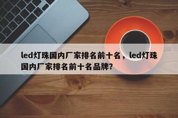 led灯珠国内厂家排名前十名，led灯珠国内厂家排名前十名品牌？-第1张图片-LED灯珠-LED灯珠贴片-LED灯珠厂家台宏光电