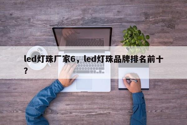led灯珠厂家6，led灯珠品牌排名前十？-第1张图片-LED灯珠-LED灯珠贴片-LED灯珠厂家台宏光电