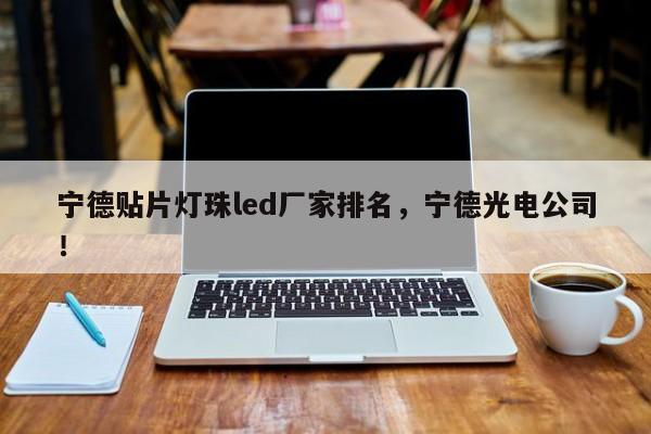 宁德贴片灯珠led厂家排名，宁德光电公司！-第1张图片-LED灯珠-LED灯珠贴片-LED灯珠厂家台宏光电