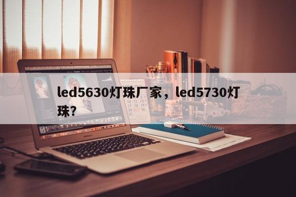 led5630灯珠厂家，led5730灯珠？-第1张图片-LED灯珠-LED灯珠贴片-LED灯珠厂家台宏光电