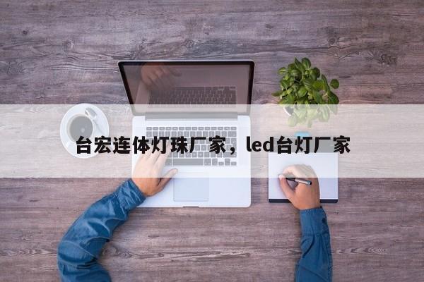 台宏连体灯珠厂家，led台灯厂家-第1张图片-LED灯珠-LED灯珠贴片-LED灯珠厂家台宏光电