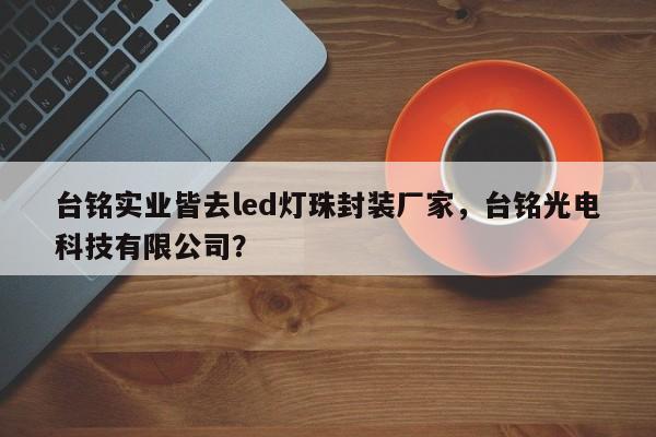 台铭实业皆去led灯珠封装厂家，台铭光电科技有限公司？-第1张图片-LED灯珠-LED灯珠贴片-LED灯珠厂家台宏光电