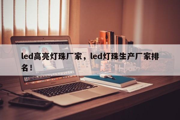 led高亮灯珠厂家，led灯珠生产厂家排名！-第1张图片-LED灯珠-LED灯珠贴片-LED灯珠厂家台宏光电