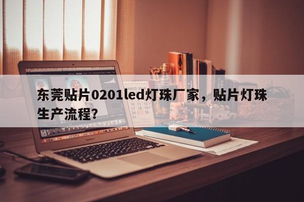 东莞贴片0201led灯珠厂家，贴片灯珠生产流程？-第1张图片-LED灯珠-LED灯珠贴片-LED灯珠厂家台宏光电
