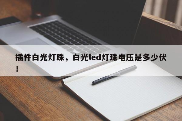 插件白光灯珠，白光led灯珠电压是多少伏！-第1张图片-LED灯珠-LED灯珠贴片-LED灯珠厂家台宏光电