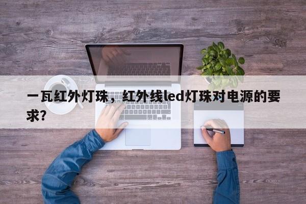 一瓦红外灯珠，红外线led灯珠对电源的要求？-第1张图片-LED灯珠-LED灯珠贴片-LED灯珠厂家台宏光电