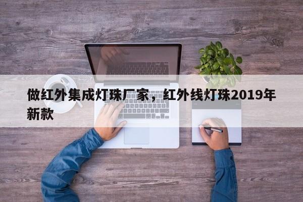 做红外集成灯珠厂家，红外线灯珠2019年新款-第1张图片-LED灯珠-LED灯珠贴片-LED灯珠厂家台宏光电