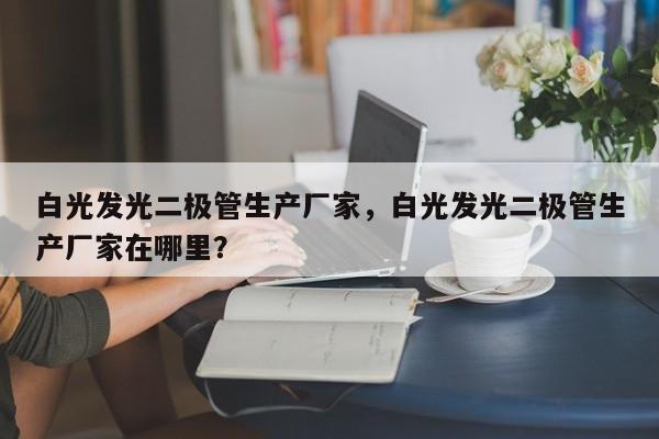 白光发光二极管生产厂家，白光发光二极管生产厂家在哪里？-第1张图片-LED灯珠-LED灯珠贴片-LED灯珠厂家台宏光电