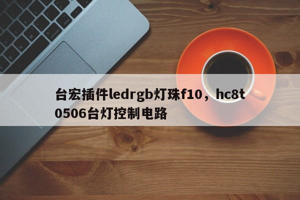 台宏插件ledrgb灯珠f10，hc8t0506台灯控制电路-第1张图片-LED灯珠-LED灯珠贴片-LED灯珠厂家台宏光电