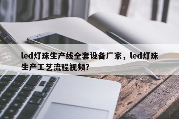 led灯珠生产线全套设备厂家，led灯珠生产工艺流程视频？-第1张图片-LED灯珠-LED灯珠贴片-LED灯珠厂家台宏光电